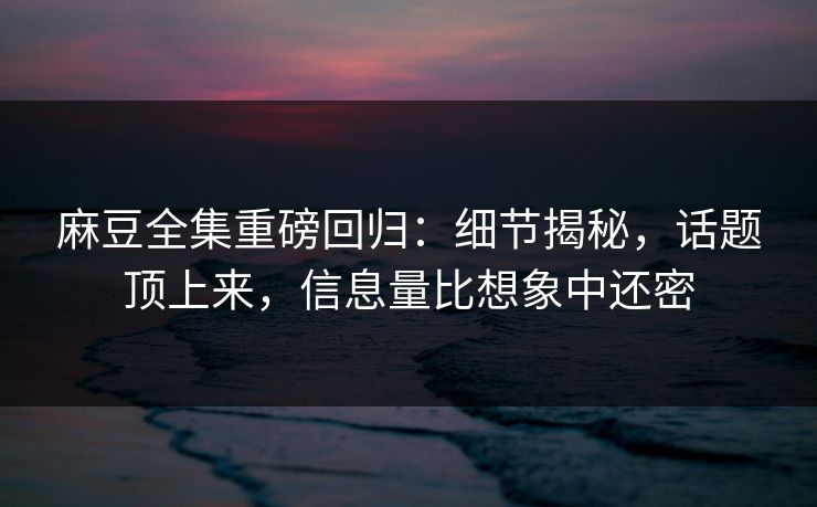 麻豆全集重磅回归：细节揭秘，话题顶上来，信息量比想象中还密  第1张