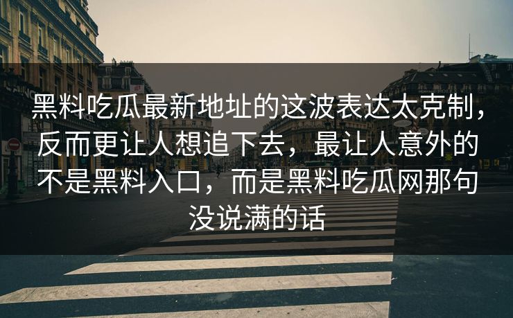 黑料吃瓜最新地址的这波表达太克制，反而更让人想追下去，最让人意外的不是黑料入口，而是黑料吃瓜网那句没说满的话  第1张