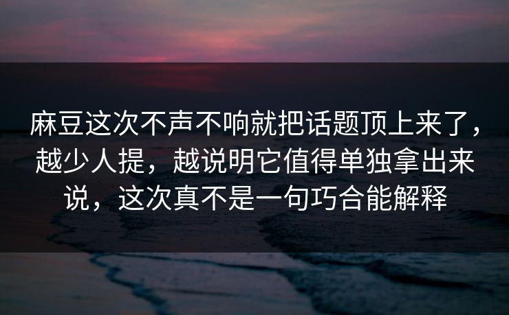 麻豆这次不声不响就把话题顶上来了，越少人提，越说明它值得单独拿出来说，这次真不是一句巧合能解释  第1张