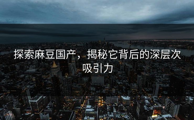 探索麻豆国产，揭秘它背后的深层次吸引力  第1张