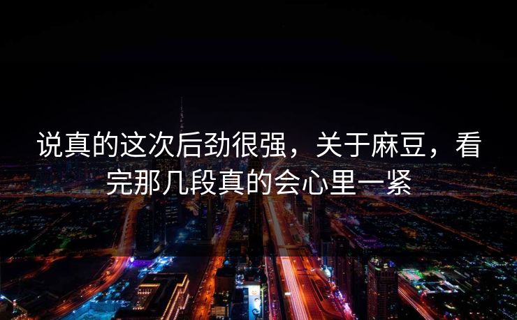 说真的这次后劲很强，关于麻豆，看完那几段真的会心里一紧  第1张
