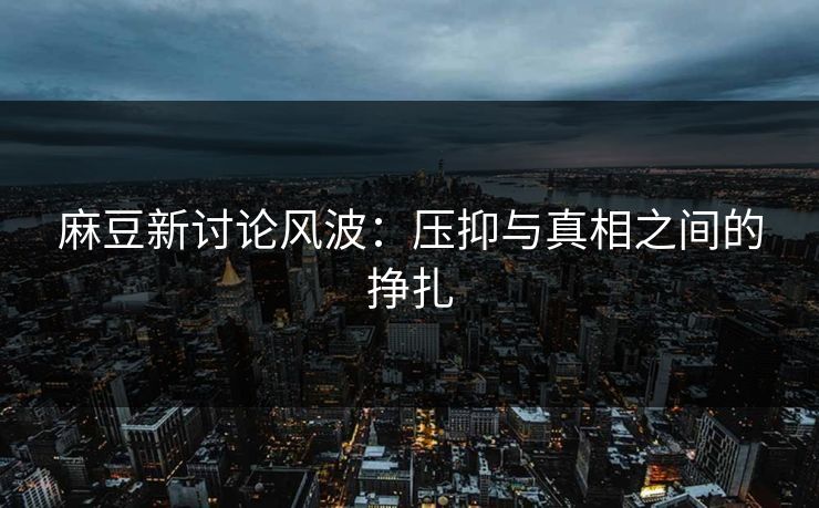 麻豆新讨论风波：压抑与真相之间的挣扎  第1张