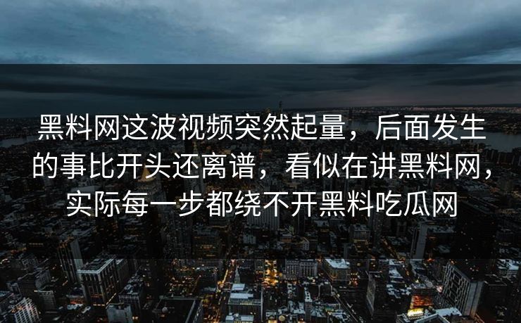 黑料网这波视频突然起量，后面发生的事比开头还离谱，看似在讲黑料网，实际每一步都绕不开黑料吃瓜网  第1张