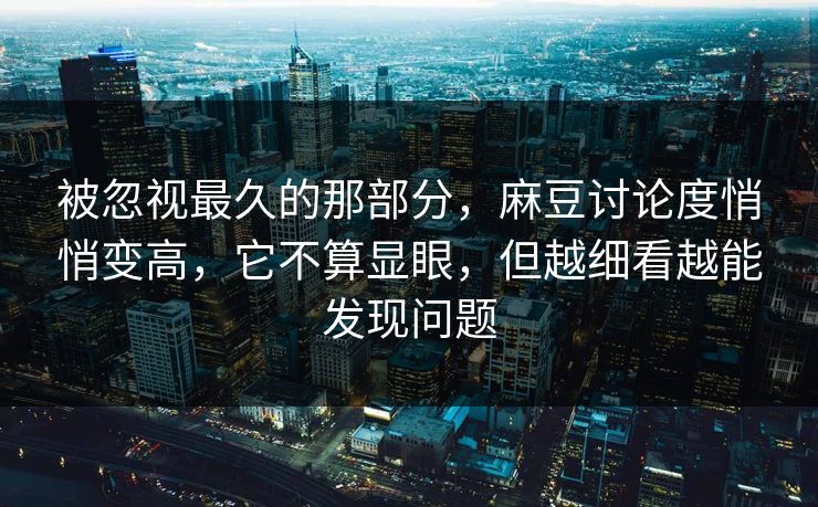被忽视最久的那部分，麻豆讨论度悄悄变高，它不算显眼，但越细看越能发现问题  第1张