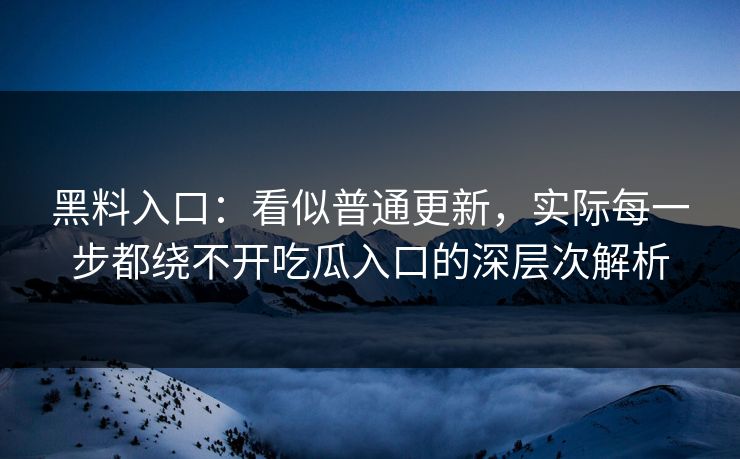 黑料入口：看似普通更新，实际每一步都绕不开吃瓜入口的深层次解析  第1张