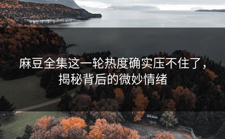 麻豆全集这一轮热度确实压不住了，揭秘背后的微妙情绪  第1张