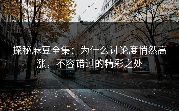 探秘麻豆全集：为什么讨论度悄然高涨，不容错过的精彩之处  第1张
