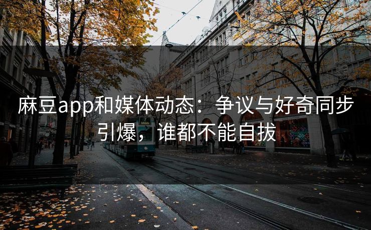麻豆app和媒体动态：争议与好奇同步引爆，谁都不能自拔  第1张