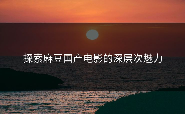 探索麻豆国产电影的深层次魅力  第1张