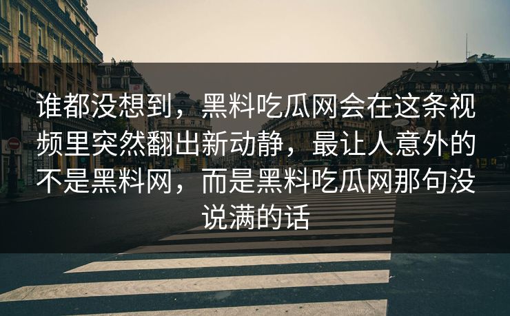 谁都没想到，黑料吃瓜网会在这条视频里突然翻出新动静，最让人意外的不是黑料网，而是黑料吃瓜网那句没说满的话  第1张