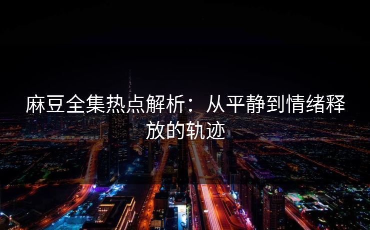 麻豆全集热点解析：从平静到情绪释放的轨迹  第1张
