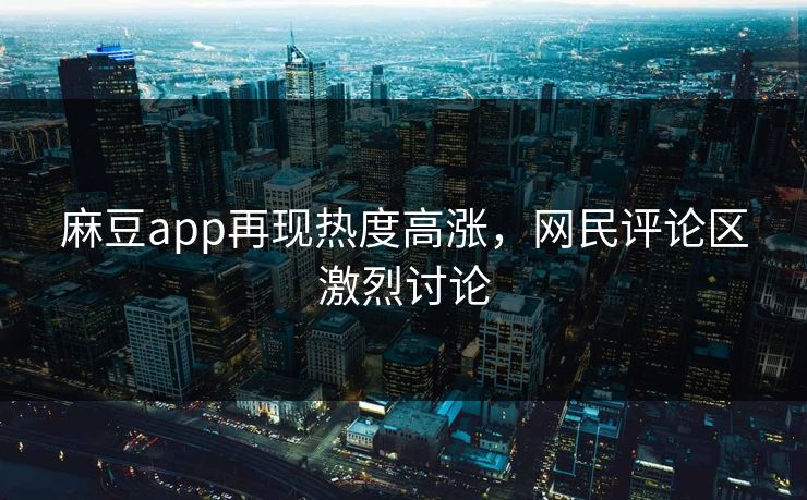 麻豆app再现热度高涨，网民评论区激烈讨论  第1张