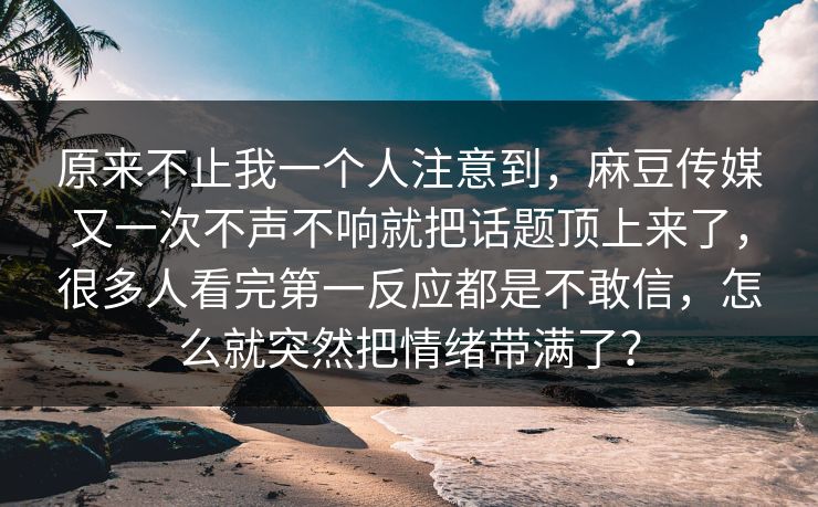 原来不止我一个人注意到，麻豆传媒又一次不声不响就把话题顶上来了，很多人看完第一反应都是不敢信，怎么就突然把情绪带满了？  第1张