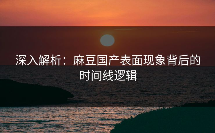深入解析：麻豆国产表面现象背后的时间线逻辑