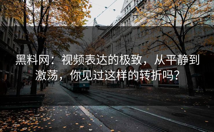 黑料网：视频表达的极致，从平静到激荡，你见过这样的转折吗？