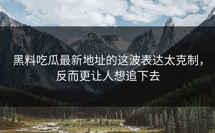 黑料吃瓜最新地址的这波表达太克制，反而更让人想追下去
