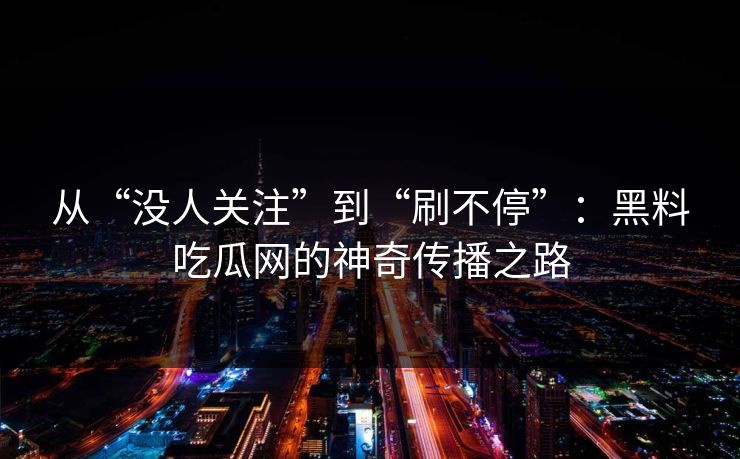 从“没人关注”到“刷不停”：黑料吃瓜网的神奇传播之路