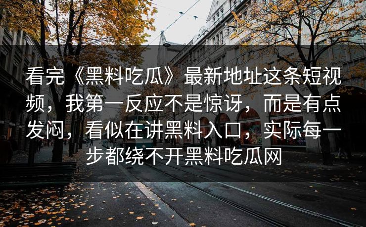 看完《黑料吃瓜》最新地址这条短视频，我第一反应不是惊讶，而是有点发闷，看似在讲黑料入口，实际每一步都绕不开黑料吃瓜网