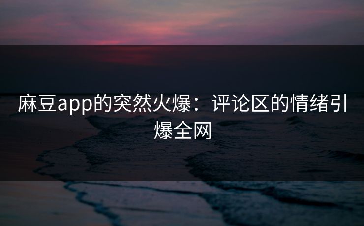 麻豆app的突然火爆：评论区的情绪引爆全网