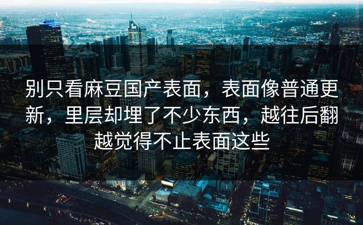 别只看麻豆国产表面,表面像普通更新,里层却埋了不少东西,越往后翻越觉得不止表面这些 第1张 别只看麻豆国产表面,表面像普通更新,里层却埋了不少东西,越往后翻越觉得不止表面这些 第1张