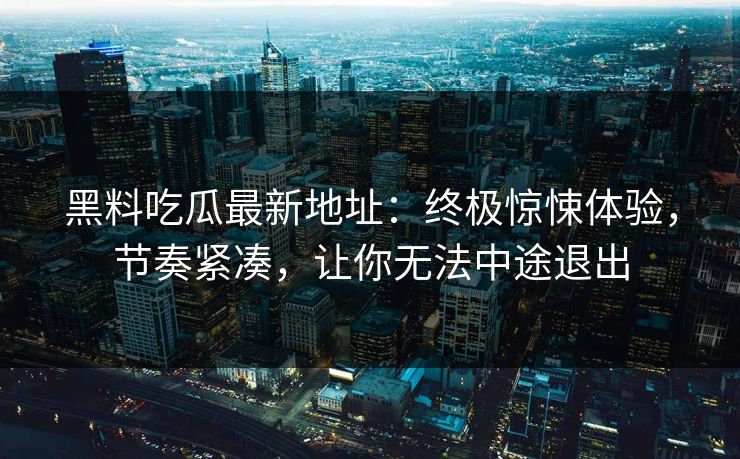 黑料吃瓜最新地址：终极惊悚体验，节奏紧凑，让你无法中途退出  第1张