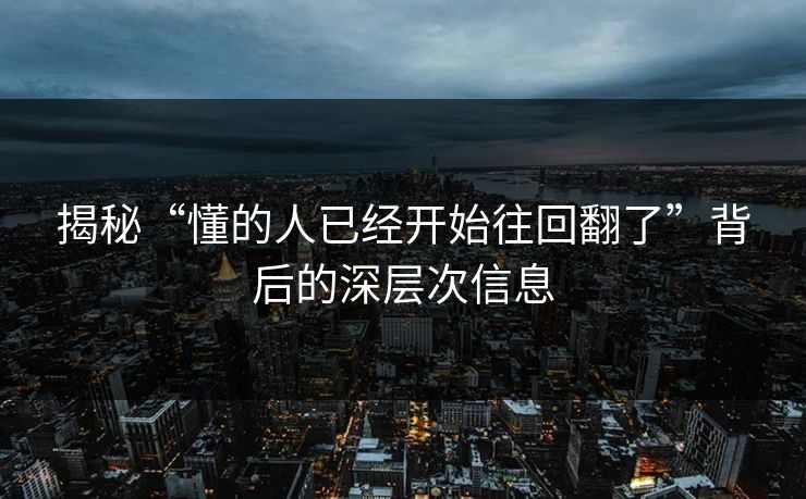 揭秘“懂的人已经开始往回翻了”背后的深层次信息  第1张