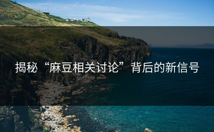 揭秘“麻豆相关讨论”背后的新信号  第1张