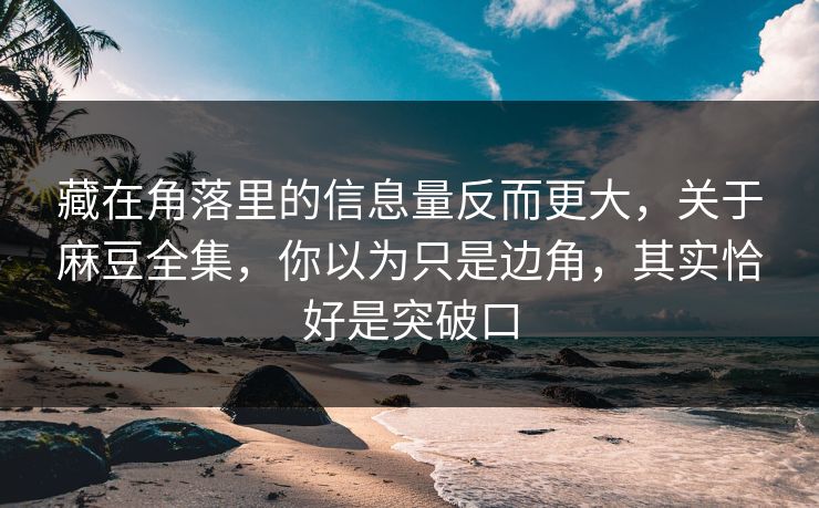 藏在角落里的信息量反而更大，关于麻豆全集，你以为只是边角，其实恰好是突破口  第1张