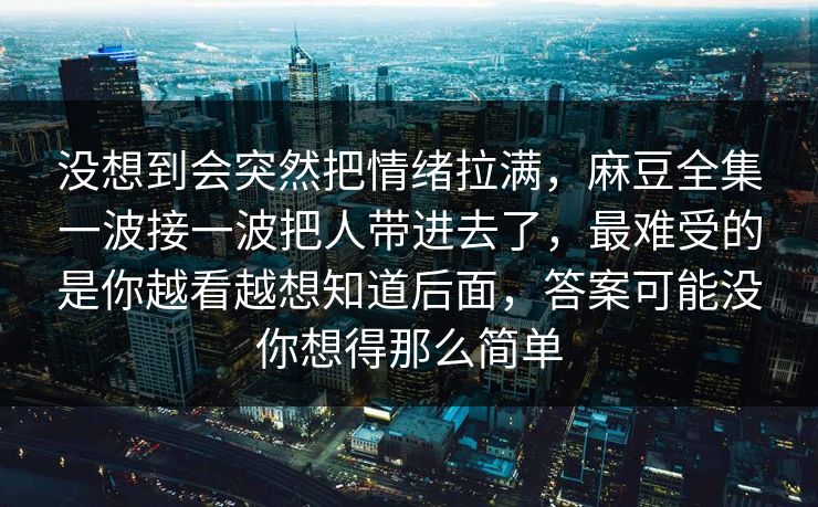 没想到会突然把情绪拉满,麻豆全集一波接一波把人带进去了,最难受的是你越看越想知道后面,答案可能没你想得那么简单 第1张 没想到会突然把情绪拉满,麻豆全集一波接一波把人带进去了,最难受的是你越看越想知道后面,答案可能没你想得那么简单 第1张