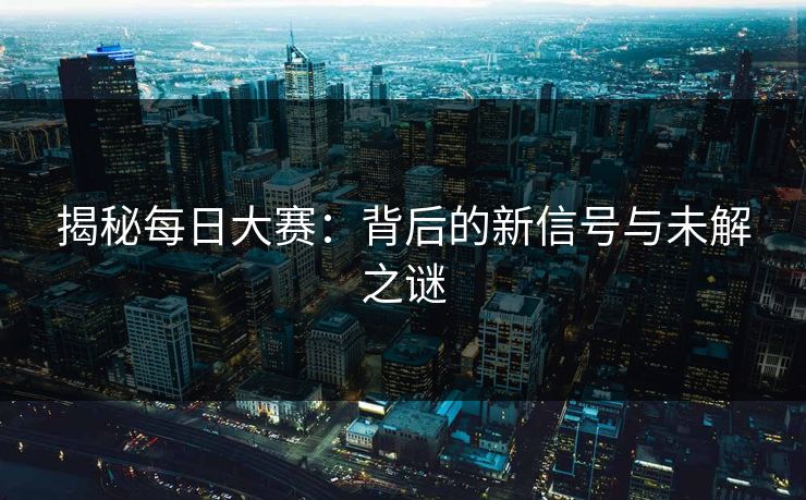 揭秘每日大赛：背后的新信号与未解之谜  第1张