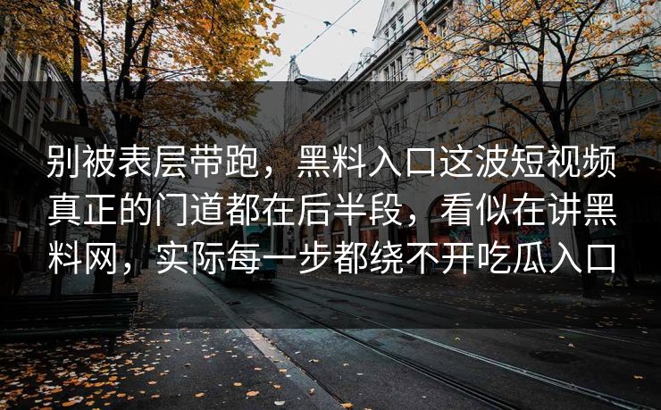 别被表层带跑,黑料入口这波短视频真正的门道都在后半段,看似在讲黑料网,实际每一步都绕不开吃瓜入口 第1张 别被表层带跑,黑料入口这波短视频真正的门道都在后半段,看似在讲黑料网,实际每一步都绕不开吃瓜入口 第1张