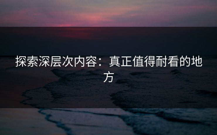 探索深层次内容：真正值得耐看的地方  第1张