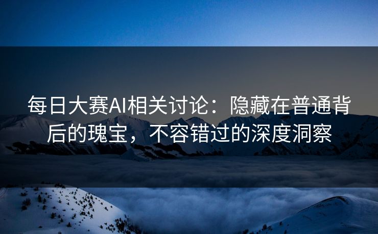 每日大赛AI相关讨论：隐藏在普通背后的瑰宝，不容错过的深度洞察  第1张