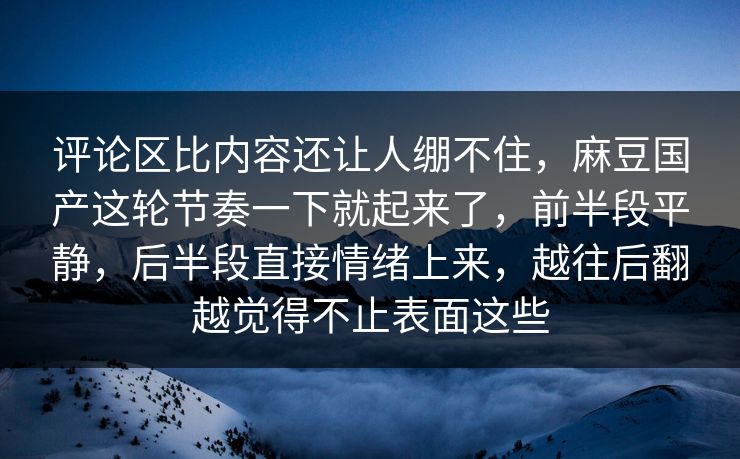 评论区比内容还让人绷不住，麻豆国产这轮节奏一下就起来了，前半段平静，后半段直接情绪上来，越往后翻越觉得不止表面这些  第1张