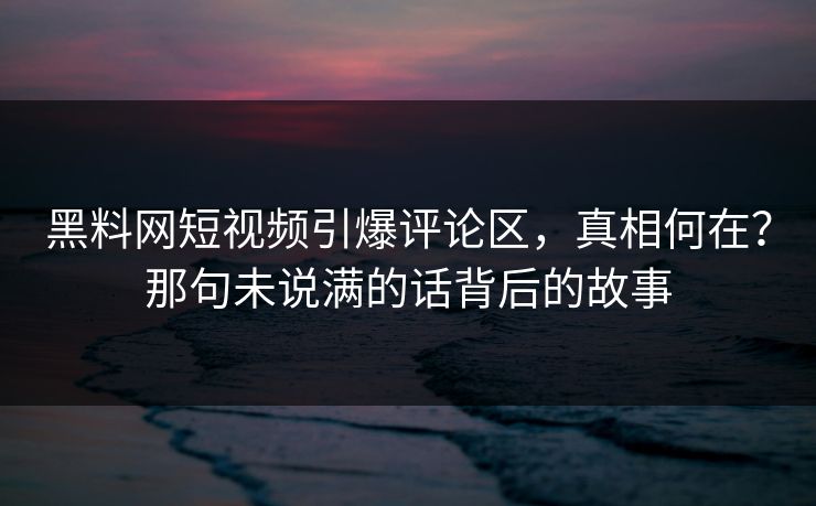 黑料网短视频引爆评论区，真相何在？那句未说满的话背后的故事  第1张