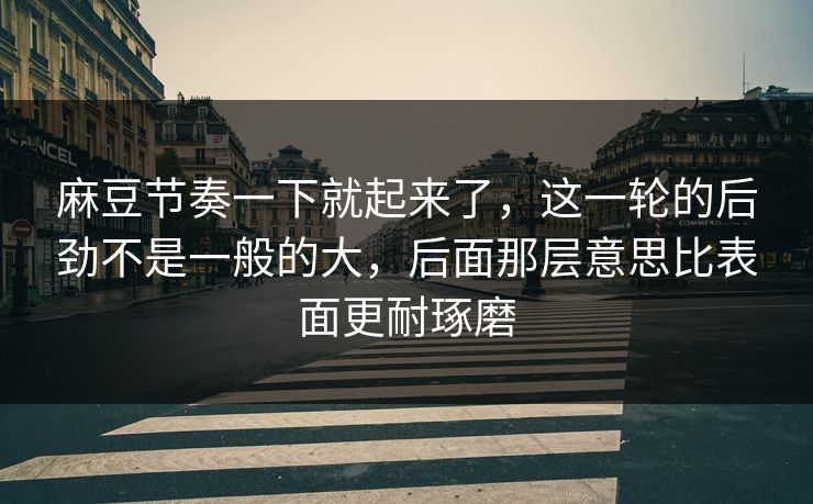 麻豆节奏一下就起来了,这一轮的后劲不是一般的大,后面那层意思比表面更耐琢磨 第1张 麻豆节奏一下就起来了,这一轮的后劲不是一般的大,后面那层意思比表面更耐琢磨 第1张