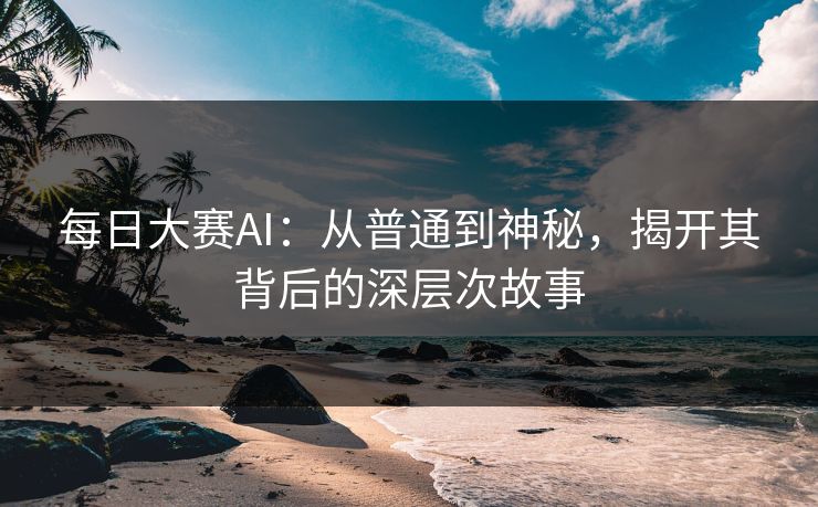 每日大赛AI：从普通到神秘，揭开其背后的深层次故事  第1张