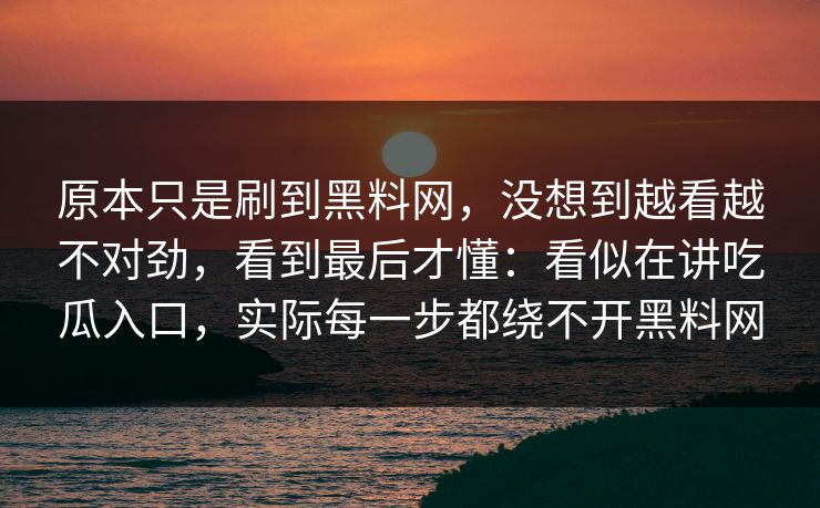 原本只是刷到黑料网,没想到越看越不对劲,看到最后才懂:看似在讲吃瓜入口,实际每一步都绕不开黑料网 第1张 原本只是刷到黑料网,没想到越看越不对劲,看到最后才懂:看似在讲吃瓜入口,实际每一步都绕不开黑料网 第1张
