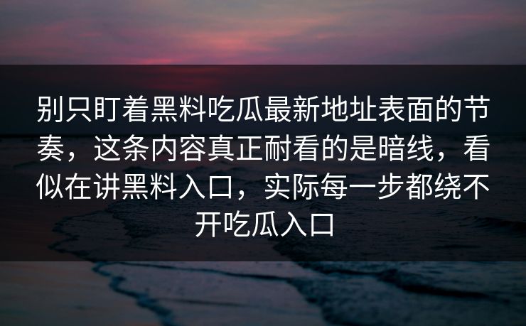 别只盯着黑料吃瓜最新地址表面的节奏,这条内容真正耐看的是暗线,看似在讲黑料入口,实际每一步都绕不开吃瓜入口 第1张 别只盯着黑料吃瓜最新地址表面的节奏,这条内容真正耐看的是暗线,看似在讲黑料入口,实际每一步都绕不开吃瓜入口 第1张