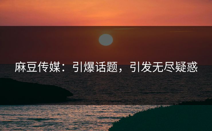 麻豆传媒:引爆话题,引发无尽疑惑 第1张 麻豆传媒:引爆话题,引发无尽疑惑 第1张