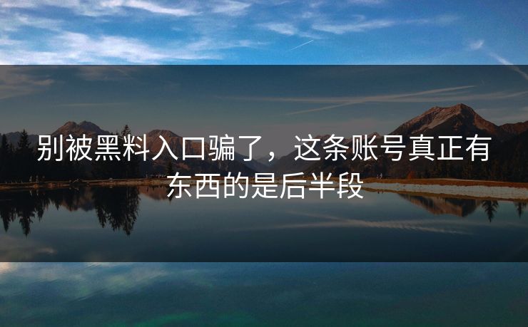 别被黑料入口骗了,这条账号真正有东西的是后半段 第1张 别被黑料入口骗了,这条账号真正有东西的是后半段 第1张