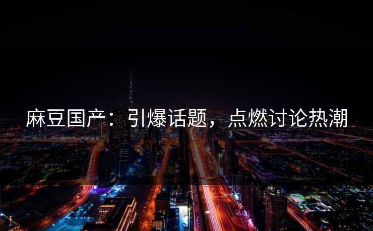 麻豆国产：引爆话题，点燃讨论热潮  第1张