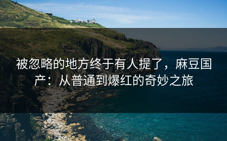 被忽略的地方终于有人提了，麻豆国产：从普通到爆红的奇妙之旅  第1张