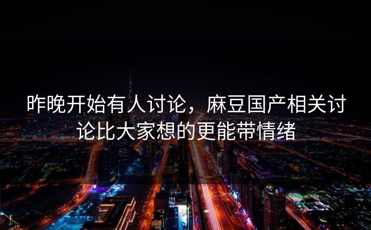 昨晚开始有人讨论，麻豆国产相关讨论比大家想的更能带情绪  第1张