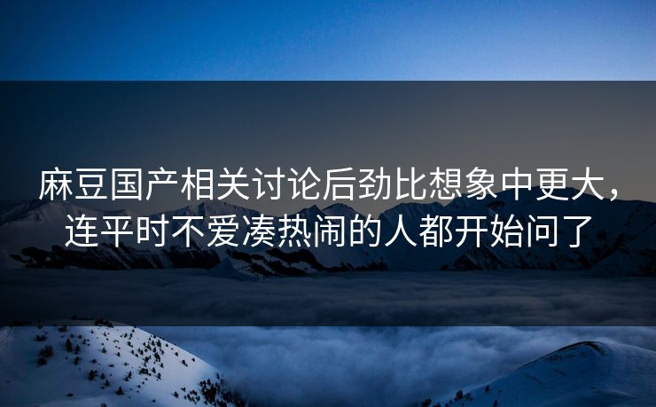 麻豆国产相关讨论后劲比想象中更大,连平时不爱凑热闹的人都开始问了 第1张 麻豆国产相关讨论后劲比想象中更大,连平时不爱凑热闹的人都开始问了 第1张