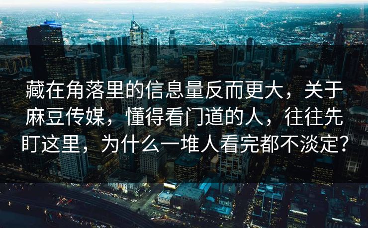藏在角落里的信息量反而更大,关于麻豆传媒,懂得看门道的人,往往先盯这里,为什么一堆人看完都不淡定? 第1张 藏在角落里的信息量反而更大,关于麻豆传媒,懂得看门道的人,往往先盯这里,为什么一堆人看完都不淡定? 第1张