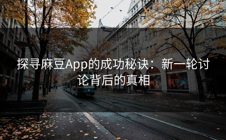 探寻麻豆App的成功秘诀:新一轮讨论背后的真相 第1张 探寻麻豆App的成功秘诀:新一轮讨论背后的真相 第1张
