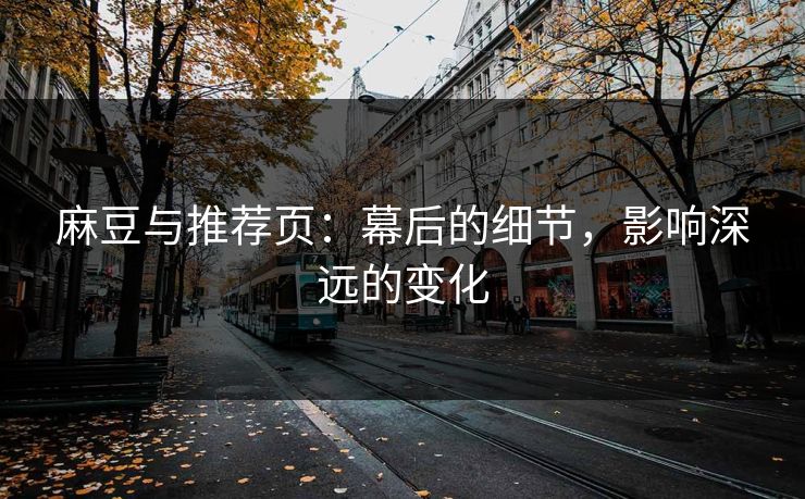 麻豆与推荐页：幕后的细节，影响深远的变化  第1张