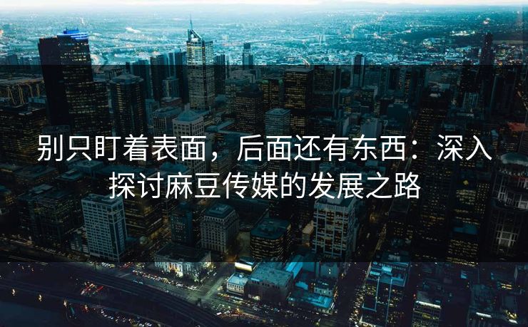 别只盯着表面,后面还有东西:深入探讨麻豆传媒的发展之路 第1张 别只盯着表面,后面还有东西:深入探讨麻豆传媒的发展之路 第1张