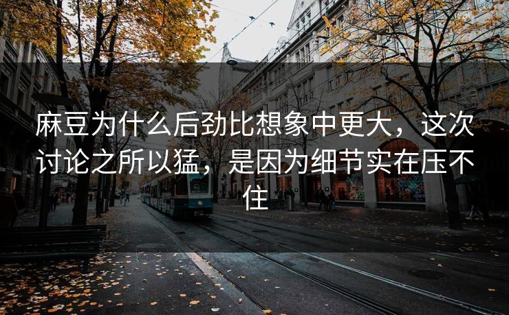 麻豆为什么后劲比想象中更大,这次讨论之所以猛,是因为细节实在压不住 第1张 麻豆为什么后劲比想象中更大,这次讨论之所以猛,是因为细节实在压不住 第1张
